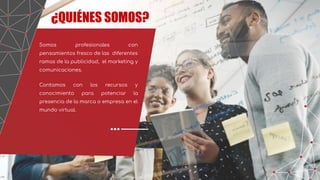 Somos profesionales con
pensamientos fresco de las diferentes
ramas de la publicidad, el marketing y
comunicaciones.
Contamos con los recursos y
conocimiento para potenciar la
presencia de la marca o empresa en el
mundo virtual.
¿QUIÉNES SOMOS?