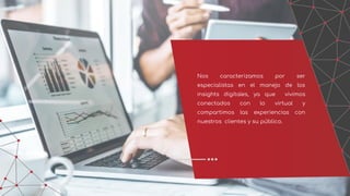Nos caracterizamos por ser
especialistas en el manejo de los
insights digitales, ya que vivimos
conectados con lo virtual y
compartimos las experiencias con
nuestros clientes y su público.