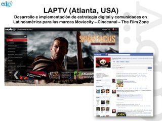 LAPTV (Atlanta, USA)
Desarrollo e implementación de estrategia digital y comunidades en
Latinoamérica para las marcas Moviecity – Cinecanal – The Film Zone
 
