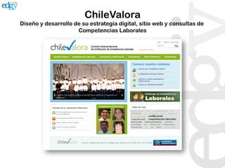 ChileValora
Diseño y desarrollo de su estrategia digital, sitio web y consultas de
                     Competencias Laborales      	
  
 