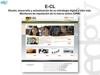 E-CL
Diseño, desarrollo y actualización de su estrategia digital y sitio web.
         Monitoreo de reputación de la marca online (ORM)     	
  
 