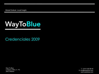 Global Outlook. Local Insight. Credenciales2009 Way To Blue c/ Espoz y Mina, 3. 1ºC 28012 Madrid T: +34 91 593 96 49  E: info@waytoblue.com www.waytoblue.com 