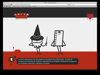 Las	
  ideas	
  interac4vas	
  son	
  ejecutadas	
  en	
  las	
  plataformas	
  planiﬁcadas.	
  A	
  través	
  de	
  
nuestras	
  herramientas	
  de	
  medición	
  op4mizamos	
  la	
  campaña	
  y	
  ﬁnalmente	
  entregamos	
  
los	
  resultados	
  obtenidos	
  y	
  obje4vos	
  cumplidos
 