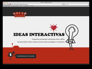 IDEAS INTERACTIVAS
                               Propuestas	
  conceptuales	
  interac4vas	
  online	
  y	
  oﬄine
 No	
  desarrollamos	
  ideas	
  crea4vas,	
  hacemos	
  ideas	
  estratégicas	
  e	
  innovadoras




 Crea4vidad	
  para	
  la	
  conexión
 