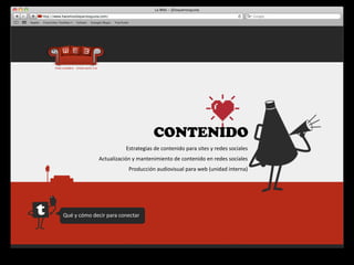 CONTENIDO
                                     Estrategias	
  de	
  contenido	
  para	
  sites	
  y	
  redes	
  sociales
                     Actualización	
  y	
  mantenimiento	
  de	
  contenido	
  en	
  redes	
  sociales
                                      Producción	
  audiovisual	
  para	
  web	
  (unidad	
  interna)




Qué	
  y	
  cómo	
  decir	
  para	
  conectar
 