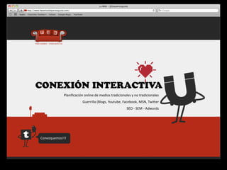 CONEXIÓN INTERACTIVA
            Planiﬁcación	
  online	
  de	
  medios	
  tradicionales	
  y	
  no	
  tradicionales
                            Guerrilla	
  (Blogs,	
  Youtube,	
  Facebook,	
  MSN,	
  Twiger
                                                                  SEO	
  -­‐	
  SEM	
  -­‐	
  Adwords




Convoquemos!!!
 