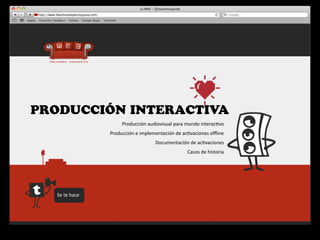 PRODUCCIÓN INTERACTIVA
                           Producción	
  audiovisual	
  para	
  mundo	
  interac4vo
                     Producción	
  e	
  implementación	
  de	
  ac4vaciones	
  oﬄine
                                              Documentación	
  de	
  ac4vaciones
                                                               Casos	
  de	
  historia




  Se	
  te	
  hace
 