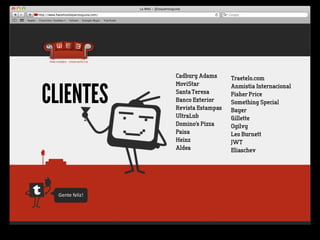 Cadbury Adams      Traetelo.com


CLIENTES
                    MoviStar           Anmistia Internacional
                    Santa Teresa       Fisher Price
                    Banco Exterior     Something Special
                    Revista Estampas   Bayer
                    UltraLub           Gillette
                    Domino’s Pizza     Ogilvy
                    Paisa              Leo Burnett
                    Heinz              JWT
                    Aldea              Eliaschev




  Gente	
  feliz!
 