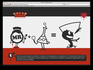 +                                                          =

El	
  primer	
  paso	
  siempre	
  es	
  entender	
  a	
  través	
  de	
  la	
  inves4gación	
  al	
  consumidor	
  y	
  al	
  	
  mercado	
  de	
  la	
  marca	
  en	
  la	
  
búsqueda	
  de	
  los	
  mo4vadores	
  y	
  oportunidades	
  que	
  nos	
  permi4rán	
  establecer	
  conexiones	
  signiﬁca4vas	
  entre	
  
la	
  marca	
  y	
  ese	
  consumidor…
 