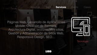 Páginas Web, Desarrollo de Aplicaciones
Mobile, Creación de Banners,
Arquitectura Digital, (Wireframes),Mini sitios,
Gestión y Administración de Sitios Web,
Responsive Design, SEO…
About us Team Services Clients
Tecnología
Cases
 