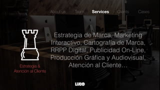 Estrategia de Marca, Marketing
Interactivo, Cartografía de Marca,
RRPP Digital, Publicidad On-Line,
Producción Gráﬁca y Audiovisual,
Atención al Cliente…
About us Team Services Clients
Estrategia &
Atención al Cliente
Cases
 