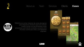 About us Team Clients CasesServices
TRAVOA es el primer traductor de voces aborígenes
para dispositivos Android capaz de conectar
nuestro mundo con las ancestrales voces
venezolanas; permitiendo verdadera conexión entre
el turista, la tierra que visita y sus habitantes
originales.
 