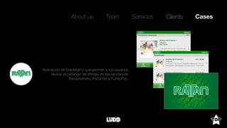 About us Team Clients CasesServices
Aplicación de blackberry que permite a los usuarios
revisar el catálogo de ofertas de las tiendas de
Barquisimeto, Porlamar y Punto Fijo.
 