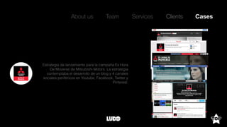 About us Team Clients CasesServices
Estrategia de lanzamiento para la campaña Es Hora
De Moverse de Mitsubishi Motors. La estrategia
contemplaba el desarrollo de un blog y 4 canales
sociales periféricos en Youtube, Facebook, Twitter y
Pinterest.
 
