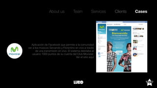 About us Team Clients CasesServices
Aplicación de Facebook que permite a la comunidad
ver a los músicos Servando y Florentino en vivo a través
de una transmisión en vivo. El sistema debitaba al
usuario 1000 puntos de su cuenta del Club Movistar.
Ver el sitio aquí
 