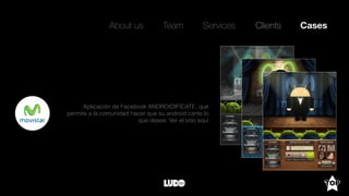 About us Team Clients CasesServices
Aplicación de Facebook ANDROIDIFÍCATE, que
permite a la comunidad hacer que su android cante lo
que desee. Ver el sitio aquí
 