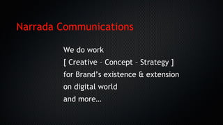 Narrada Communications
We do work
[ Creative – Concept – Strategy ]
for Brand’s existence & extension
on digital world
and more…
 