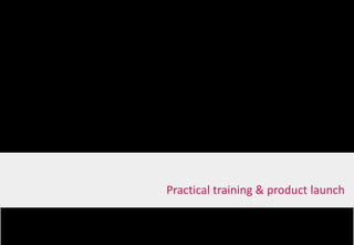 Practical training & product launch
 