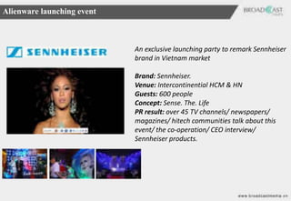 Alienware launching event



                            An exclusive launching party to remark Sennheiser
                            brand in Vietnam market

                            Brand: Sennheiser.
                            Venue: Intercontinential HCM & HN
                            Guests: 600 people
                            Concept: Sense. The. Life
                            PR result: over 45 TV channels/ newspapers/
                            magazines/ hitech communities talk about this
                            event/ the co-operation/ CEO interview/
                            Sennheiser products.
 