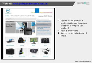 Website: www.dellstore.moreyou.com.vn




                                         Update all Dell products &
                                          services in Vietnam (members
                                          can select & compare Dell
                                          products)
                                         News & promotions
                                         Support centers, distributors &
                                          retails.
 