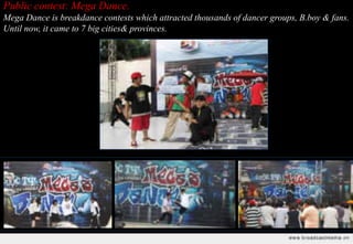 Public contest: Mega Dance.
Mega Dance is breakdance contests which attracted thousands of dancer groups, B.boy & fans.
Until now, it came to 7 big cities& provinces.
 