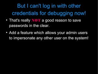But I can't log in with other
     credentials for debugging now!
●
    That's really NOT a good reason to save
    passwords in the clear.
●
    Add a feature which allows your admin users
    to impersonate any other user on the system!
 