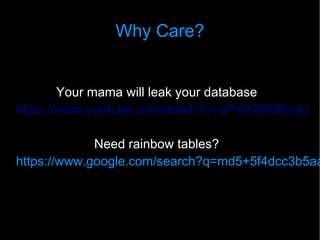 Why Care?


        Your mama will leak your database
https://www.youtube.com/watch?v=aPWN683KsqU

             Need rainbow tables?
https://www.google.com/search?q=md5+5f4dcc3b5aa
 