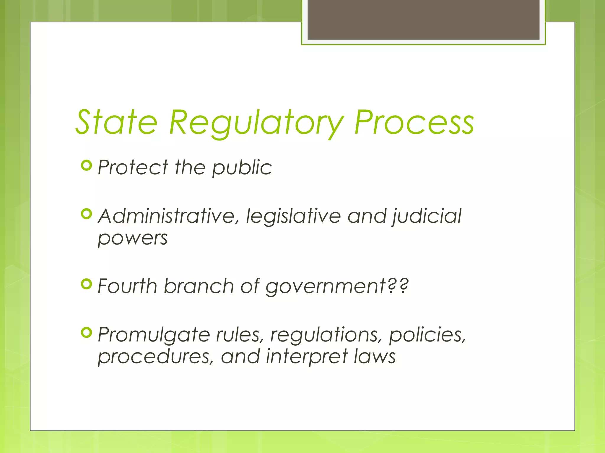 State Regulatory Process
 Protect

the public

 Administrative,

powers

 Fourth

legislative and judicial

branch of government??

 Promulgate

rules, regulations, policies,
procedures, and interpret laws

 