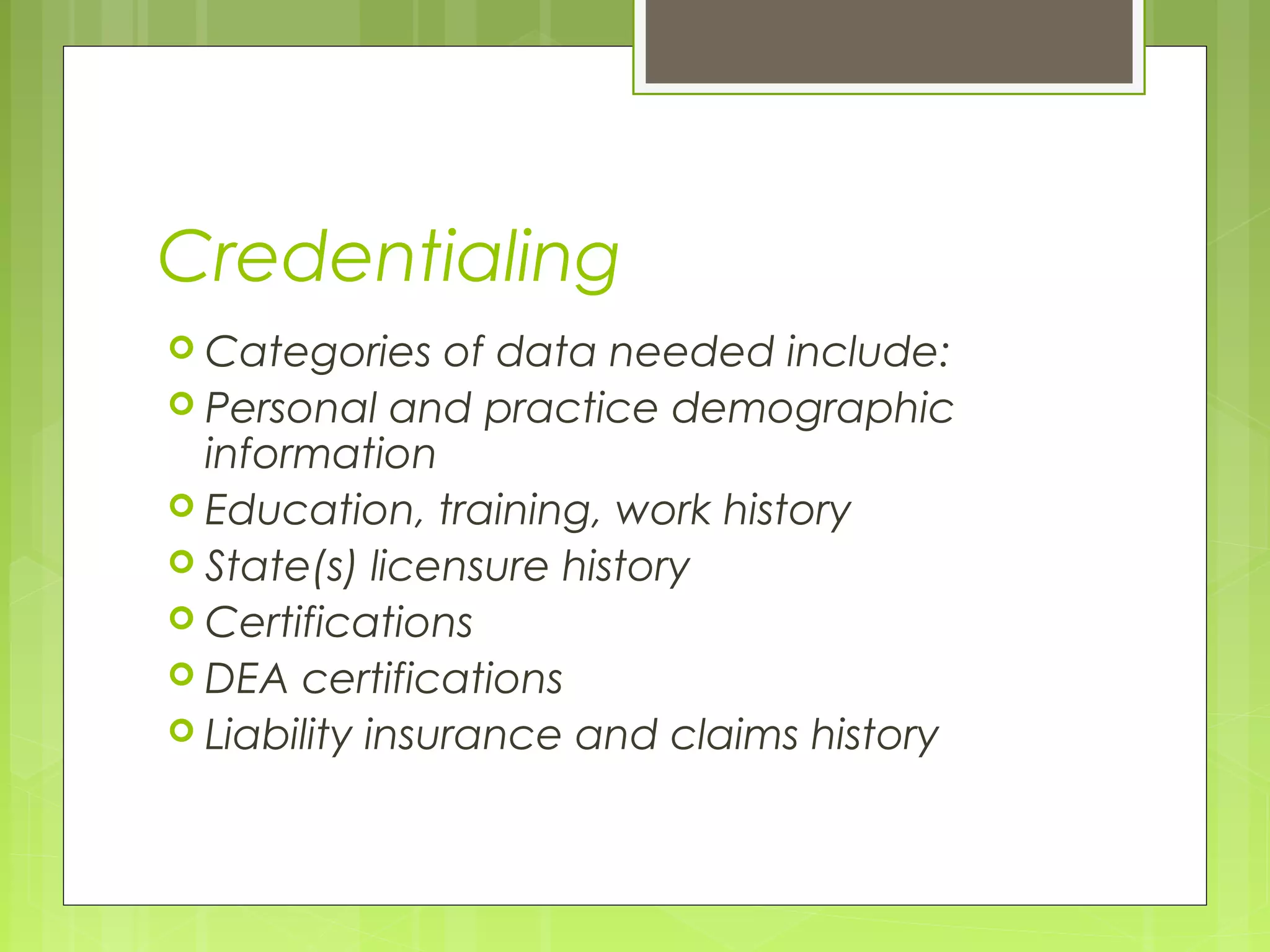 Credentialing
 Categories

of data needed include:
 Personal and practice demographic
information
 Education, training, work history
 State(s) licensure history
 Certifications
 DEA certifications
 Liability insurance and claims history

 