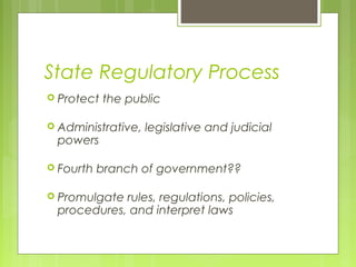 State Regulatory Process
 Protect

the public

 Administrative,

powers

 Fourth

legislative and judicial

branch of government??

 Promulgate

rules, regulations, policies,
procedures, and interpret laws

 