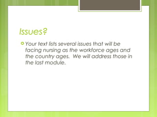Issues?
 Your

text lists several issues that will be
facing nursing as the workforce ages and
the country ages. We will address those in
the last module.

 