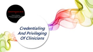 Credentialing
And Privileging
Of Clinicians
JOVEN BOTIN BILBAO, RN, MA
N
Director of Nursing
Healthcare Accreditation Specialist
Al Inma medical Services
 