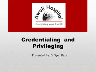 Credentialing and
Privileging
Presented by: Dr Syed Raza
 