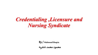Credentialing ,Licensure and
Nursing Syndicate
By/ Mahmoud Shaqria
‫شقريه‬ ‫محمد‬ ‫محمود‬
 