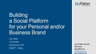 Building
a Social Platform
for your Personal and/or
Business Brand
Jay Palter
19 October
Momentum 2016
DRAFT - FINAL
Jay Palter Social
Advisory
jaypalter.ca
jay@palter.ca
 