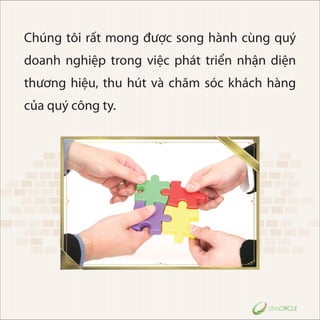 Chúng tôi rất mong được song hành cùng quý
doanh nghiệp trong việc phát triển nhận diện
thương hiệu, thu hút và chăm sóc khách hàng
của quý công ty.
 