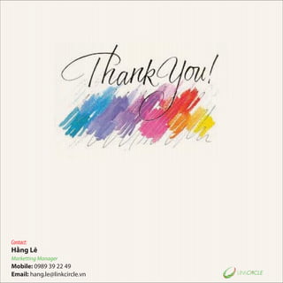 Contact:
Hằng Lê
Marketting Manager
Mobile: 0989 39 22 49
Email: hang.le@linkcircle.vn
 