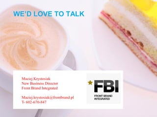 WE’D LOVE TO TALK




 Maciej Krystosiak
 New Business Director
 Front Brand Integrated

 Maciej.krystosiak@frontbrand.pl
 T- 602-670-847
 