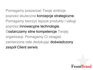 Pomagamy poszerzać Twoje ambicje
poprzez skuteczne koncepcje strategiczne.
Pomagamy tworzyć lepsze produkty i usługi
poprzez innowacyjne technologie.
Dostarczamy silne kompetencje Twojej
organizacji. Pomagamy Ci osiągać
zamierzone cele dedykując doświadczony
zespół Client serwis.
 