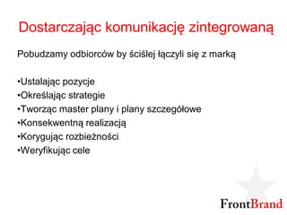 Dostarczając komunikację zintegrowaną
Pobudzamy odbiorców by ściślej łączyli się z marką

•Ustalając pozycje
•Określając strategie
•Tworząc master plany i plany szczegółowe
•Konsekwentną realizacją
•Korygując rozbieżności
•Weryfikując cele
 