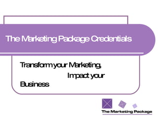 The Marketing Package Credentials Transform your Marketing, Impact your Business 