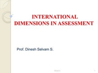 INTERNATIONAL
DIMENSIONS IN ASSESSMENT



Prof. Dinesh Selvam S.




                         1/6/2013   1
 