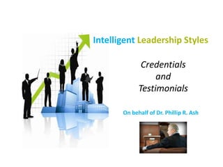 On behalf of Dr. Phillip R. Ash
Intelligent Leadership Styles
Credentials
and
Testimonials
 