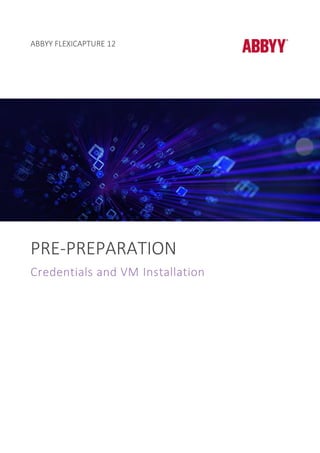 ABBYY FLEXICAPTURE 12
PRE-PREPARATION
Credentials and VM Installation
 