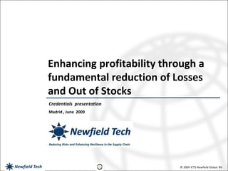 Enhancing profitability through a
fundamental reduction of Losses
and Out of Stocks
Credentials presentation
Madrid , June 2009




                           © 2009 ICTS Newfield Global BV
 