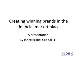 Creating winning brands in the financial market place A presentation  By Index Brand  Capital  LLP 