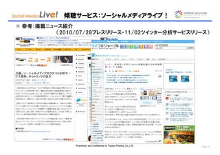 傾聴サービス：ソーシャルメディアライブ！
参考：掲載ニュース紹介
        （2010/07/28プレスリリース・11/02ツイッター分析サービスリリース）




             Proprietary and Confidential to Toppan Printing, Co.,LTD.   Page 15
 