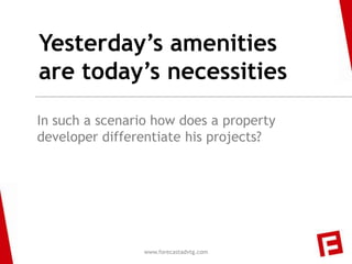 Yesterday’s amenities
are today’s necessities
In such a scenario how does a property
developer differentiate his projects?




                 www.forecastadvtg.com
 