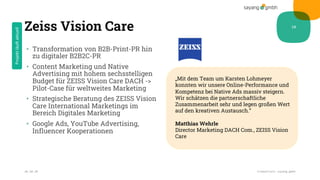 Zeiss Vision Care
• Transformation von B2B-Print-PR hin
zu digitaler B2B2C-PR
• Content Marketing und Native
Advertising mit hohem sechsstelligen
Budget für ZEISS Vision Care DACH ->
Pilot-Case für weltweites Marketing
• Strategische Beratung des ZEISS Vision
Care International Marketings im
Bereich Digitales Marketing
• Google Ads, YouTube Advertising,
Influencer Kooperationen
28.10.20 Credentials sayang.gmbh
10
„Mit dem Team um Karsten Lohmeyer
konnten wir unsere Online-Performance und
Kompetenz bei Native Ads massiv steigern.
Wir schätzen die partnerschaftliche
Zusammenarbeit sehr und legen großen Wert
auf den kreativen Austausch.“
Matthias Wehrle
Director Marketing DACH Com., ZEISS Vision
Care
Projektläuftaktuell
 