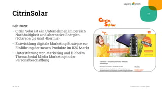 CitrinSolar
Seit 2020:
• Citrin Solar ist ein Unternehmen im Bereich
Nachhaltigkeit und alternative Energien
(Solarenergie und -thermie)
• Entwicklung digitale Marketing Strategie zur
Einführung der neuen Produkte im B2C Markt
• Unterstützung von Marketing und HR beim
Thema Social Media Marketing in der
Personalbeschaffung
28.10.20 Credentials sayang.gmbh
19
 
